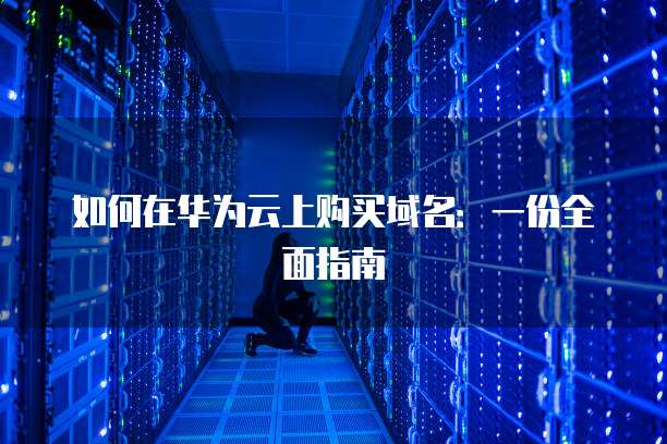 如何在华为云上购买域名：一份全面指南