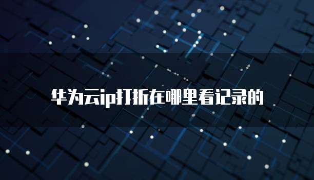 华为云ip打折在哪里看记录的