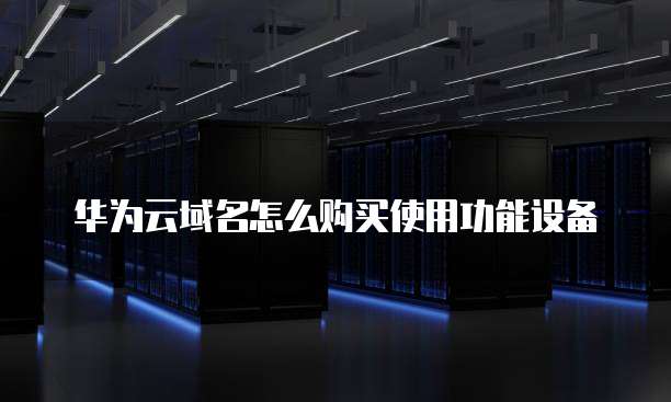 华为云域名怎么购买使用功能设备