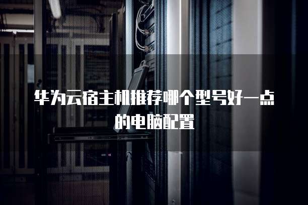 华为云宿主机推荐哪个型号好一点的电脑配置