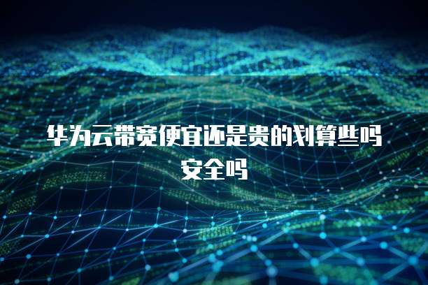 华为云带宽便宜还是贵的划算些吗安全吗