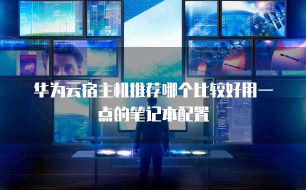 华为云宿主机推荐哪个比较好用一点的笔记本配置