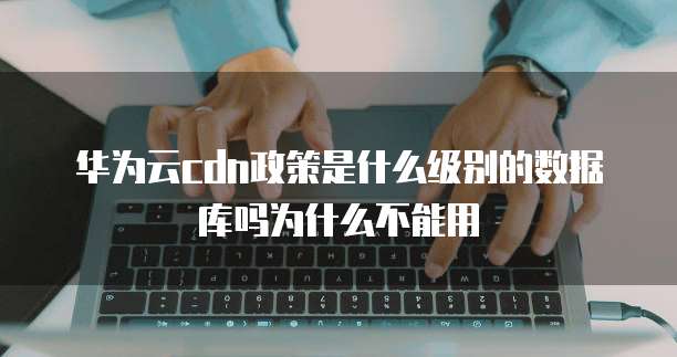 华为云cdn政策是什么级别的数据库吗为什么不能用
