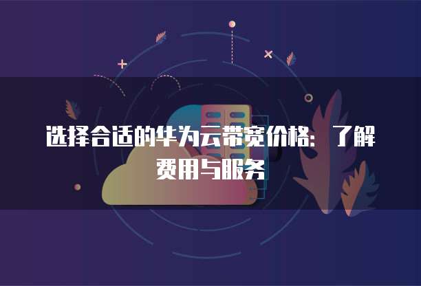 选择合适的华为云带宽价格:了解费用与服务