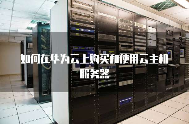 如何在华为云上购买和使用云主机服务器