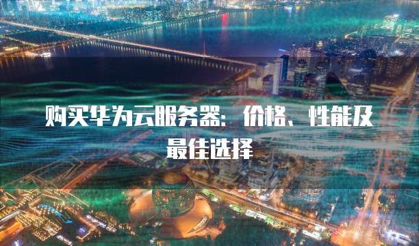 购买华为云服务器:价格、性能及最佳选择