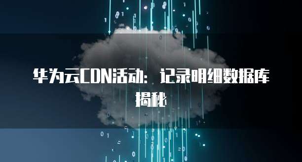 华为云CDN活动:记录明细数据库揭秘