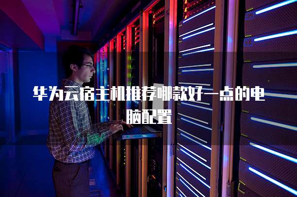 华为云宿主机推荐哪款好一点的电脑配置