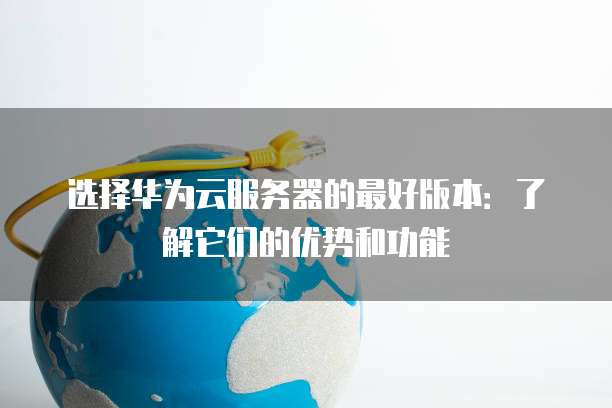选择华为云服务器的最好版本:了解它们的优势和功能