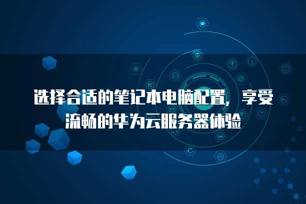 选择合适的笔记本电脑配置,享受流畅的华为云服务器体验
