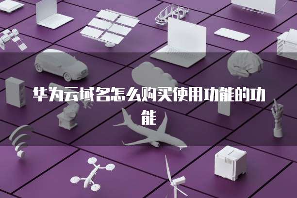 华为云域名怎么购买使用功能的功能