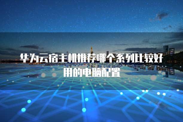 华为云宿主机推荐哪个系列比较好用的电脑配置