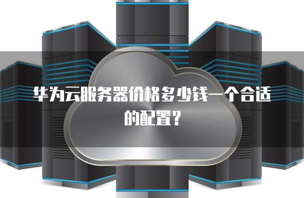 华为云服务器价格多少钱一个合适的配置?