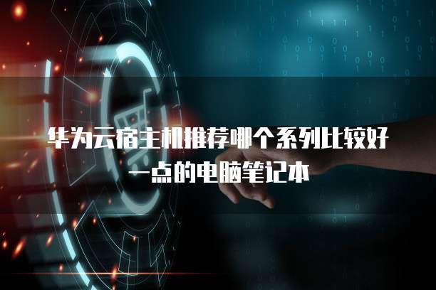 华为云宿主机推荐哪个系列比较好一点的电脑笔记本