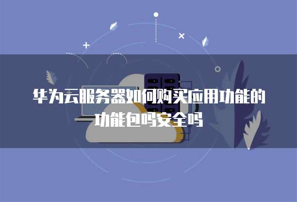 华为云服务器如何购买应用功能的功能包吗安全吗