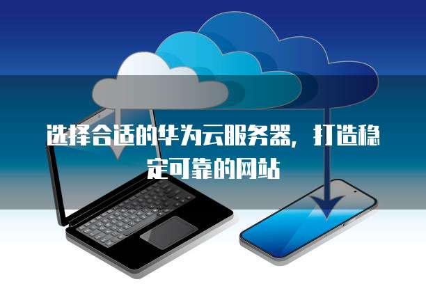 选择合适的华为云服务器,打造稳定可靠的网站