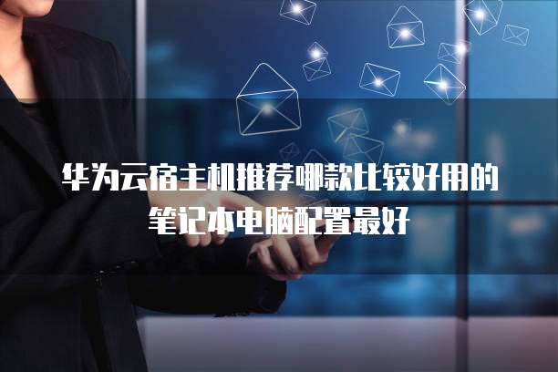 华为云宿主机推荐哪款比较好用的笔记本电脑配置最好