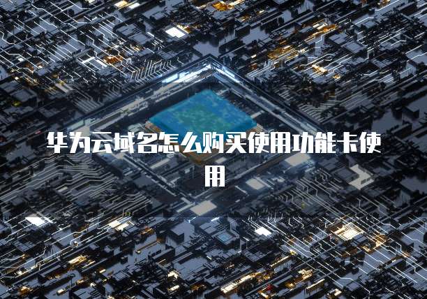 华为云域名怎么购买使用功能卡使用