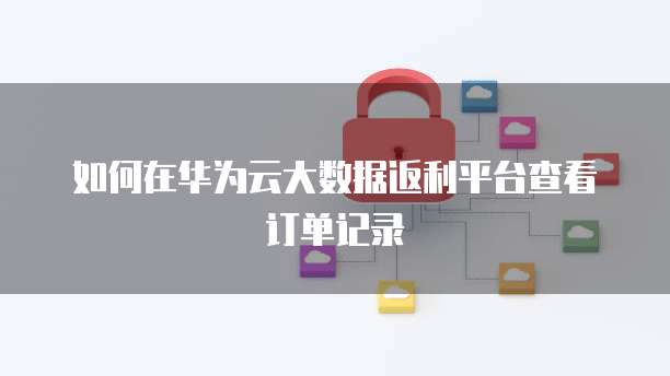 如何在华为云大数据返利平台查看订单记录