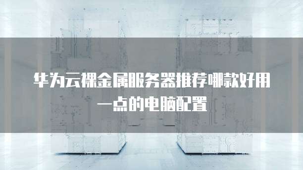 华为云裸金属服务器推荐哪款好用一点的电脑配置