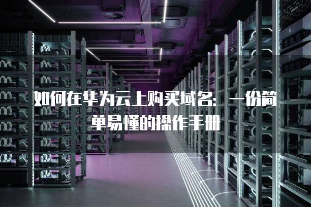 如何在华为云上购买域名:一份简单易懂的操作手册