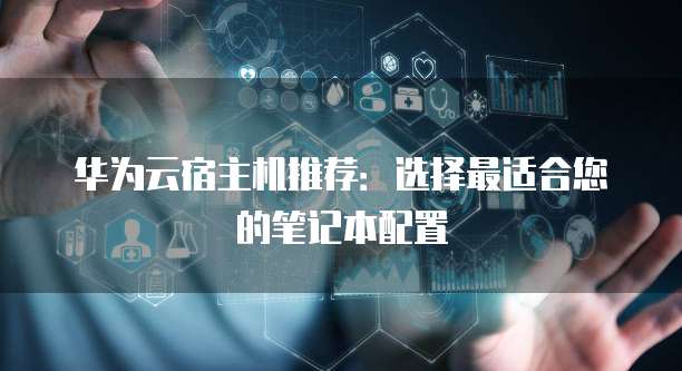 华为云宿主机推荐:选择最适合您的笔记本配置