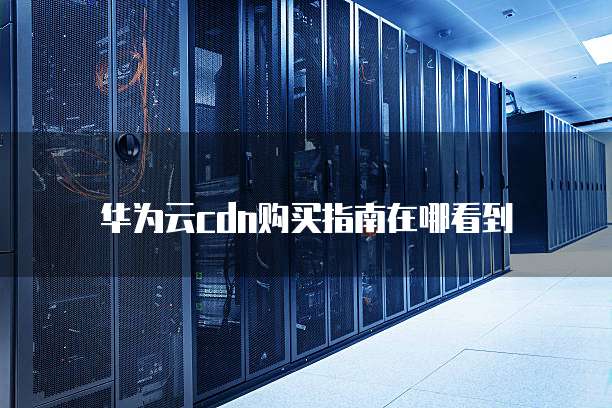 华为云cdn购买指南在哪看到