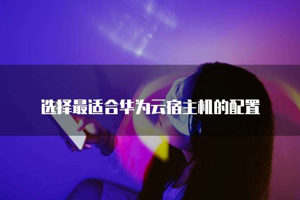 选择最适合华为云宿主机的配置