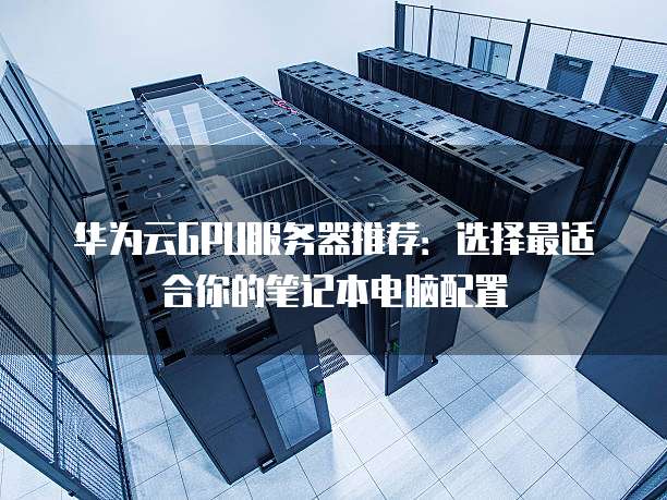 华为云GPU服务器推荐:选择最适合你的笔记本电脑配置