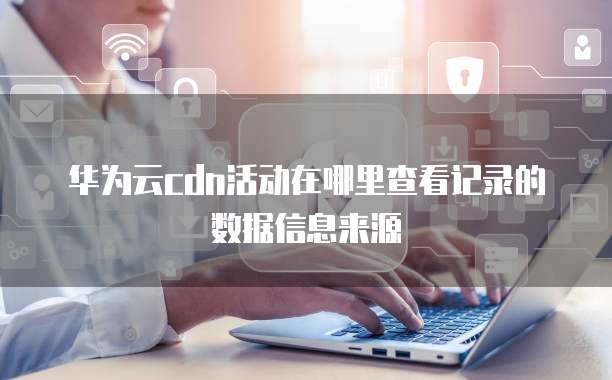 华为云cdn活动在哪里查看记录的数据信息来源