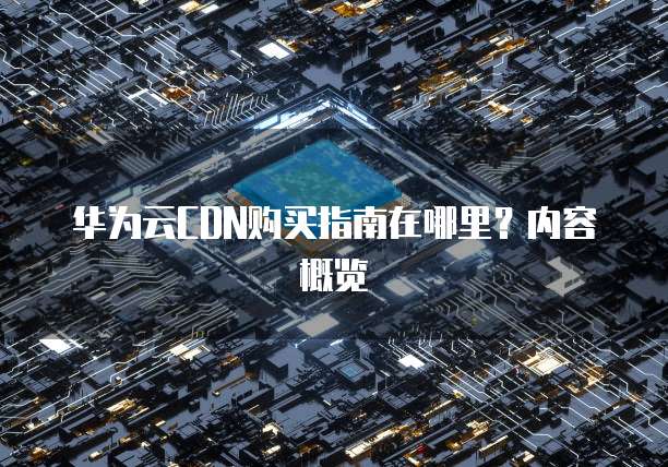 华为云CDN购买指南在哪里?内容概览