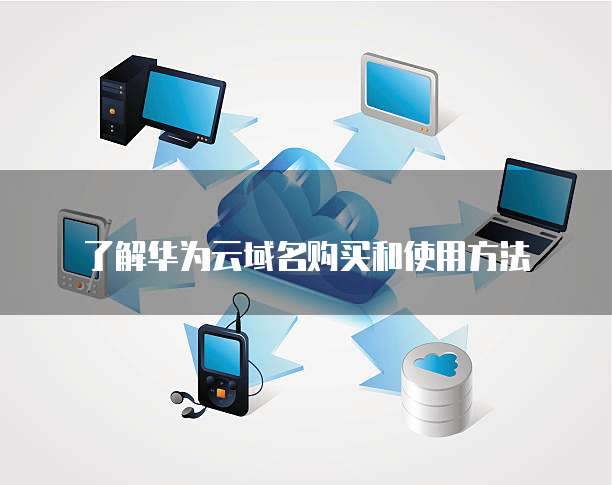 了解华为云域名购买和使用方法