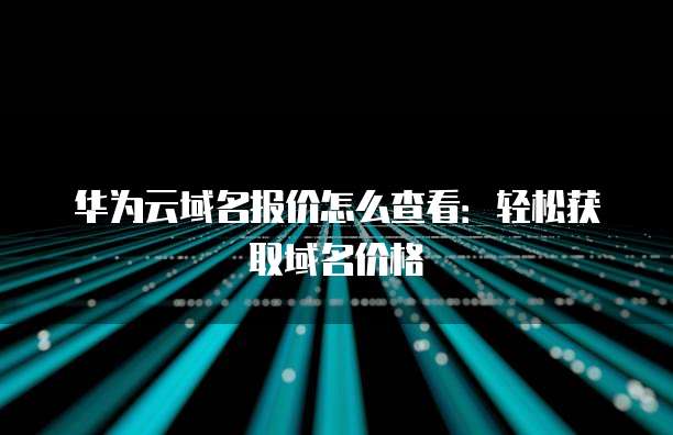 华为云域名报价怎么查看:轻松获取域名价格