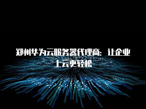 郑州华为云服务器代理商:让企业上云更轻松