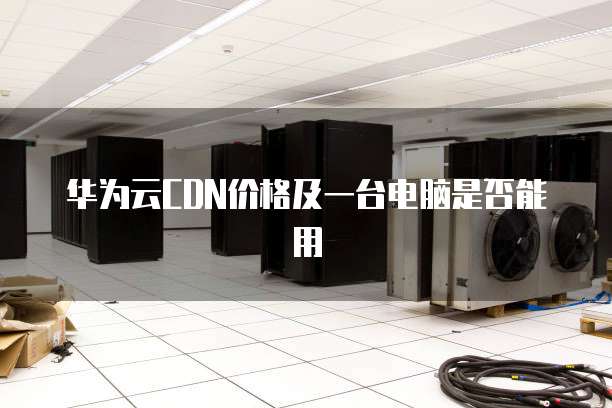 华为云CDN价格及一台电脑是否能用