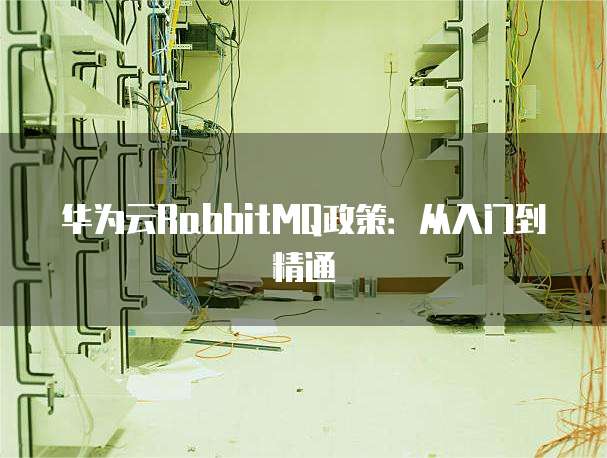 华为云RabbitMQ政策:从入门到精通