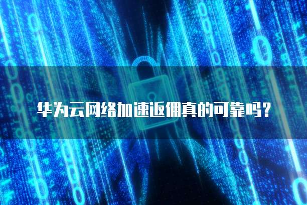 华为云网络加速返佣真的可靠吗?