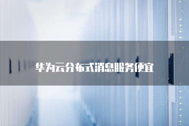 华为云分布式消息服务便宜