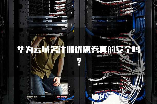 华为云域名注册优惠券真的安全吗?
