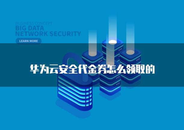 华为云安全代金券怎么领取的