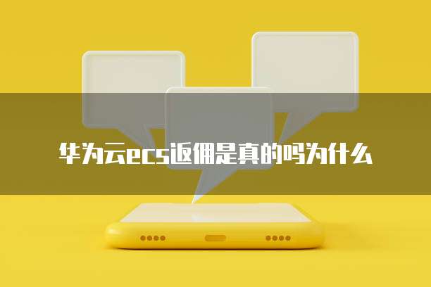 华为云ecs返佣是真的吗为什么
