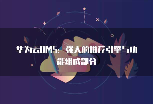 华为云DMS：强大的推荐引擎与功能组成部分