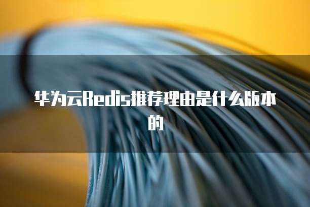 华为云Redis推荐理由是什么版本的