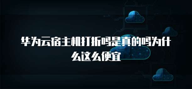 华为云宿主机打折吗是真的吗为什么这么便宜