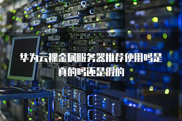 华为云裸金属服务器推荐使用吗是真的吗还是假的