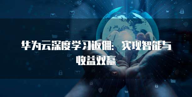 华为云深度学习返佣:实现智能与收益双赢
