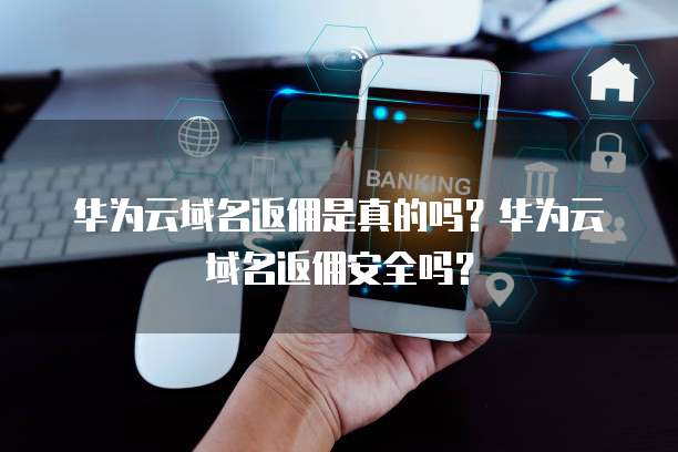 华为云域名返佣是真的吗?华为云域名返佣安全吗?