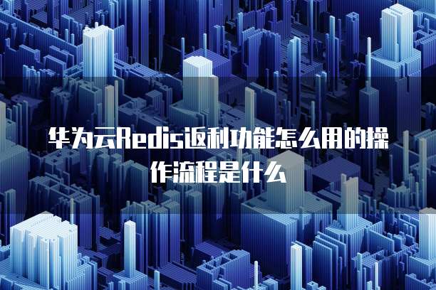 华为云Redis返利功能怎么用的操作流程是什么