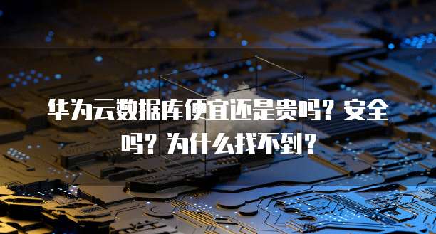 华为云数据库便宜还是贵吗？安全吗？为什么找不到？