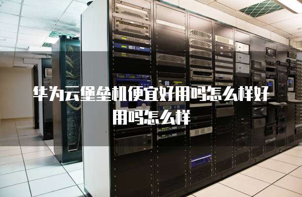 华为云堡垒机便宜好用吗怎么样好用吗怎么样